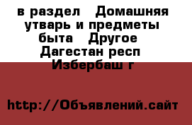  в раздел : Домашняя утварь и предметы быта » Другое . Дагестан респ.,Избербаш г.
